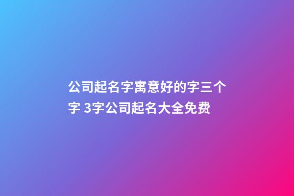 公司起名字寓意好的字三个字 3字公司起名大全免费